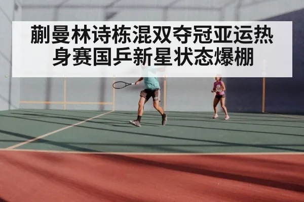 蒯曼林诗栋混双夺冠亚运热身赛国乒新星状态爆棚