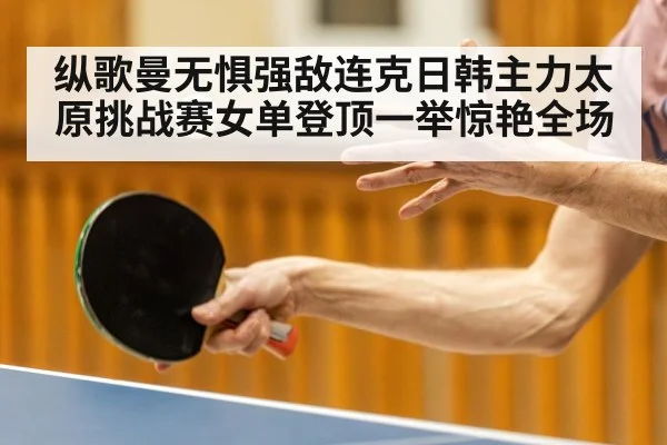 纵歌曼无惧强敌连克日韩主力太原挑战赛女单登顶一举惊艳全场