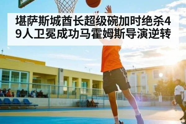 堪萨斯城酋长超级碗加时绝杀49人卫冕成功马霍姆斯导演逆转